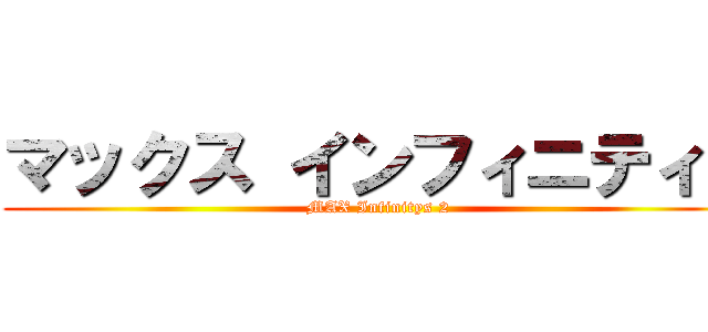 マックス インフィニティ２ (MAX Infinitys 2)