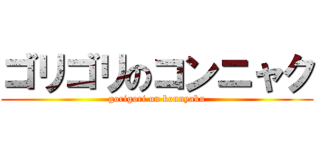 ゴリゴリのコンニャク (gorigori on konnyaku)