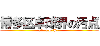 博多区卓球界の汚点 (attack on titan)