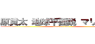 原貫太 地球平面説 マリ教えた  (attack on titan)