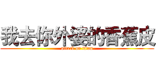 我去你外婆的香蕉皮 (attack on titan)