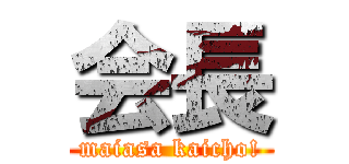 会長 (maiasa kaicho!)