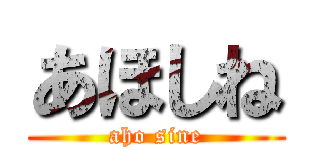 あほしね (aho sine)