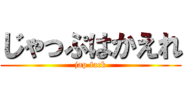 じゃっぷはかえれ (jap fack)