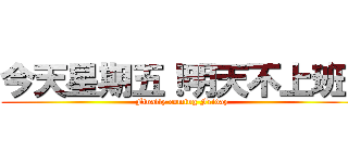 今天星期五！明天不上班！ (Finally coming Friday)