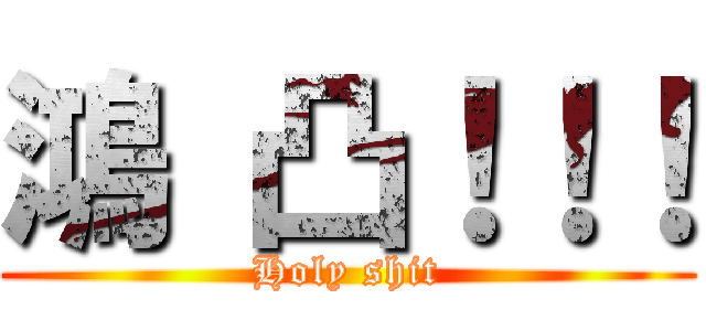 鴻 凸！！！ (Holy shit)