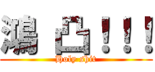 鴻 凸！！！ (Holy shit)