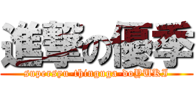 進撃の優季 (supersyu-thinguga-doYUKI)