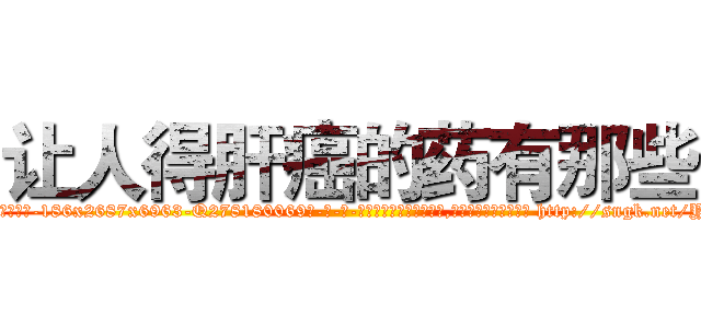 让人得肝癌的药有那些 (让人得肝癌的药有那些【电-186x2687x6963-Q278180069元-吉-药-业】我们做的是长期生意,靠的是老客户长期支持 http://sngk.net/YezorK
)