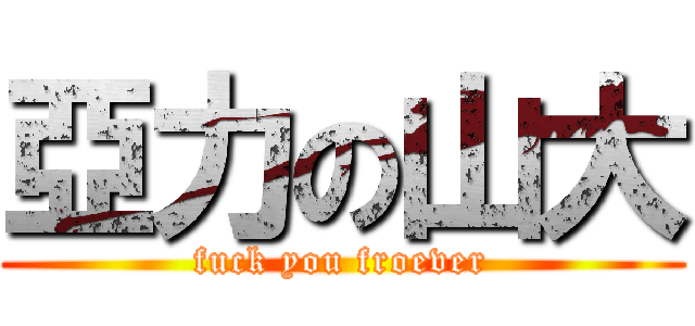 亞力の山大 (fuck you froever)