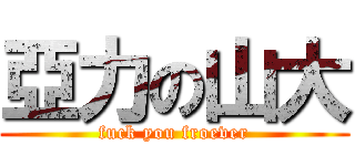 亞力の山大 (fuck you froever)