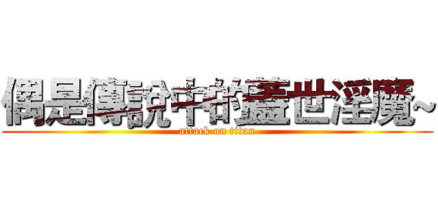 偶是傳說中的蓋世淫魔~ (attack on titan)