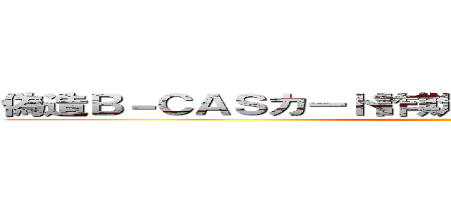 偽造Ｂ－ＣＡＳカード詐欺 支那ＳＰＡＭに騙されるな ()