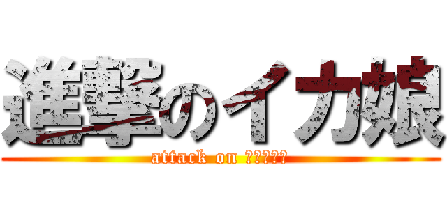 進撃のイカ娘 (attack on イカちゃん)