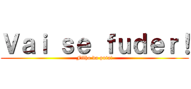 Ｖａｉ ｓｅ ｆｕｄｅｒ！ (Filho da puta!)