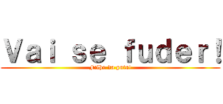 Ｖａｉ ｓｅ ｆｕｄｅｒ！ (Filho da puta!)