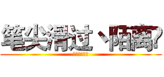 笔尖滑过丶陌离ღ (我为自己代言)