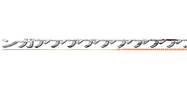 ンガアアアアアアアアアアアアアアアアアアアア (NGAHHHHHHHHHHHHHHHHHHHHHHHHHHHHH)