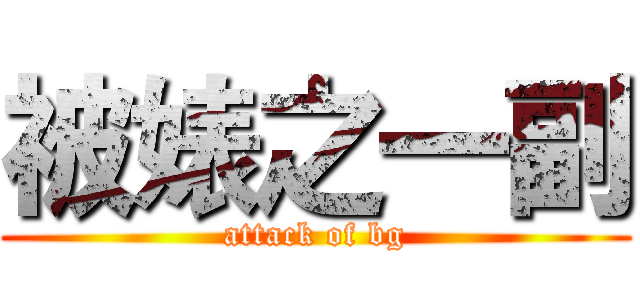 被婊之一副 (attack of bg)