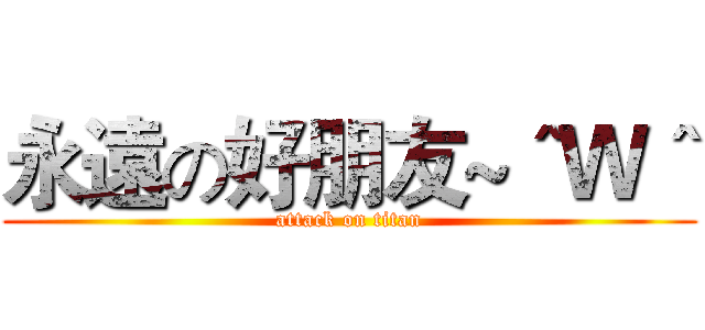 永遠の好朋友~＾Ｗ＾ (attack on titan)