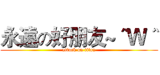 永遠の好朋友~＾Ｗ＾ (attack on titan)