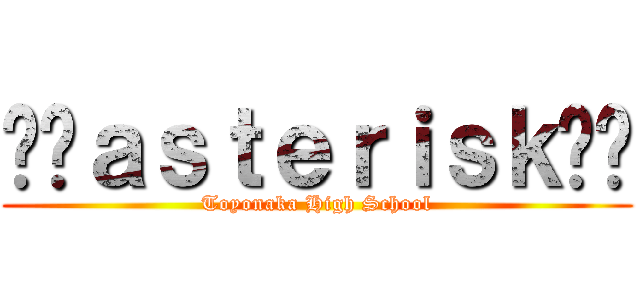 ✳︎ａｓｔｅｒｉｓｋ✳︎ (Toyonaka High School)