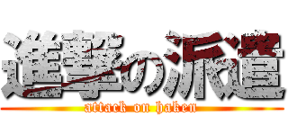 進撃の派遣 (attack on haken)