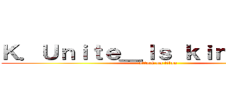Ｋ．Ｕｎｉｔｅ＿Ｉｓ ｋｉｎｇヾＧｏｄ (attack on titan)