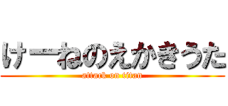 けーねのえかきうた (attack on titan)