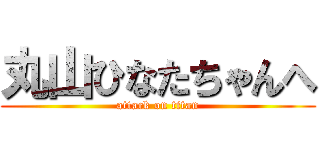 丸山ひなたちゃんへ (attack on titan)
