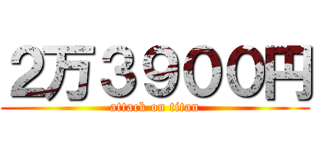 ２万３９００円 (attack on titan)