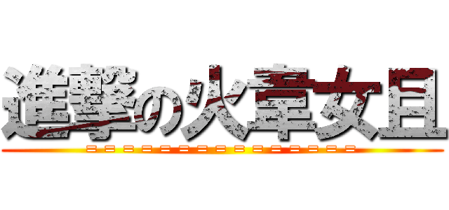 進撃の火韋女且 (= = = = = = = = = = = = = = =)