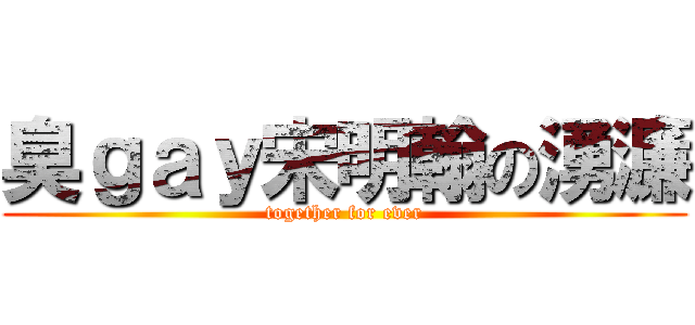 臭ｇａｙ宋明翰の湧濂 (together for ever)