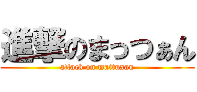 進撃のまっつぁん (attack on mattuxan)