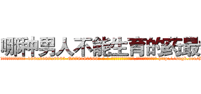 哪种男人不能生育的药最好 (哪种男人不能生育的药最好【电-186x2687x6963-Q278180069元-吉-药-业】我们做的是长期生意,靠的是老客户长期支持 http://sngk.net/He9sOW
)