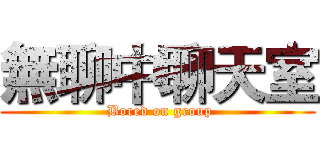 無聊中聊天室 ( Bored on group)