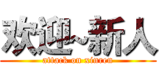 欢迎~新人 (attack on xinren)
