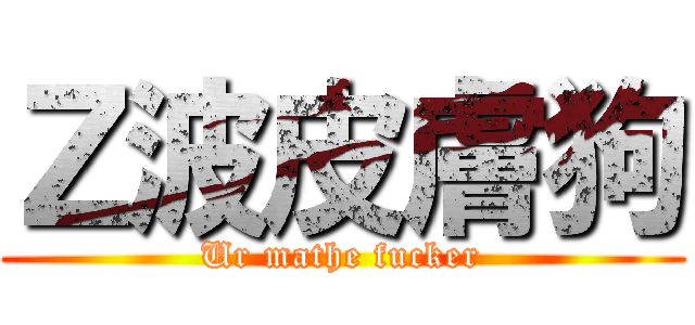 Ｚ波皮膚狗 (Ur mathe fucker)