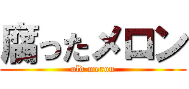 腐ったメロン (old meron)