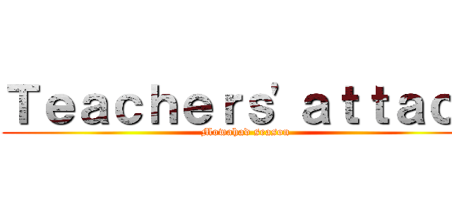 Ｔｅａｃｈｅｒｓ'ａｔｔａｃｋ (Mowahad season)