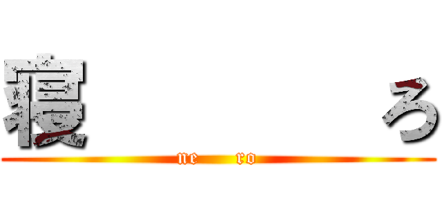 寝       ろ (ne     ro)