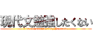 現代文勉強したくない (I do not want to study Japanese.)