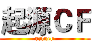 起源ＣＦ (return)