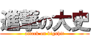 進撃の大史 (attack on bigshit)