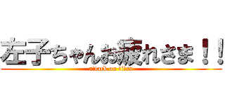 左子ちゃんお疲れさま！！ (attack on titan)