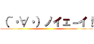 （｀・∀・）ノイェ－イ！ ()