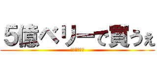 ５億ベリーで買うぇ (チャルロス聖)