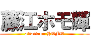 藤江ホモ輝 (attack on HOMO)