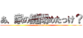 あ、家の鍵閉めたっけ？ ( monowasure)