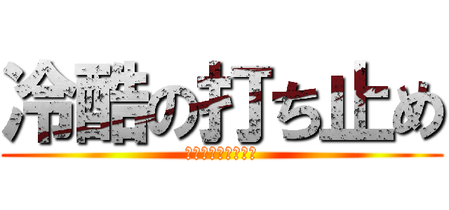 冷酷の打ち止め (〜ラストオーダー〜)